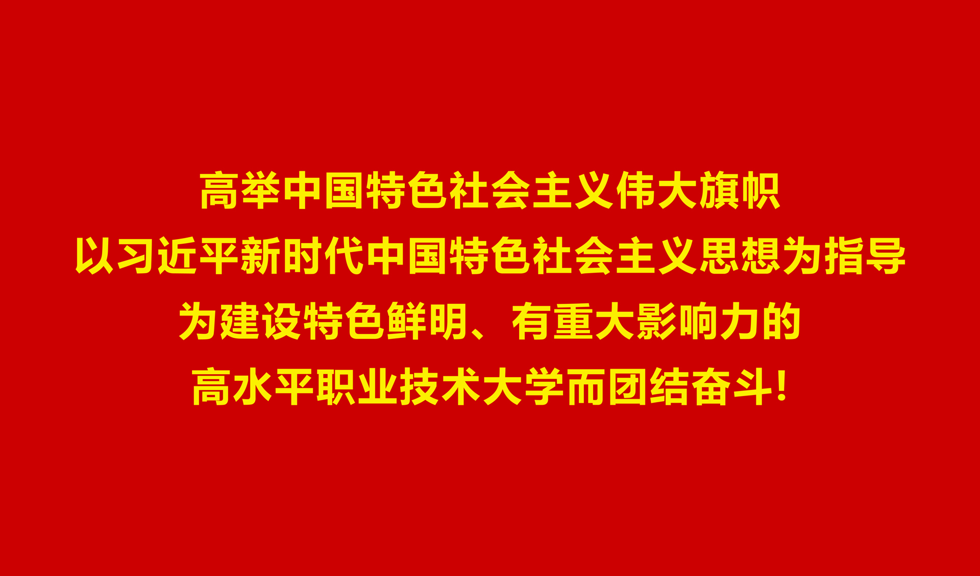 高举中国特色社会主义伟大旗帜，以习近平新时代中国特色社会主义思想为指导，为建设特色鲜明、有重大影响力的高水平职业技术大学而团结奋斗！