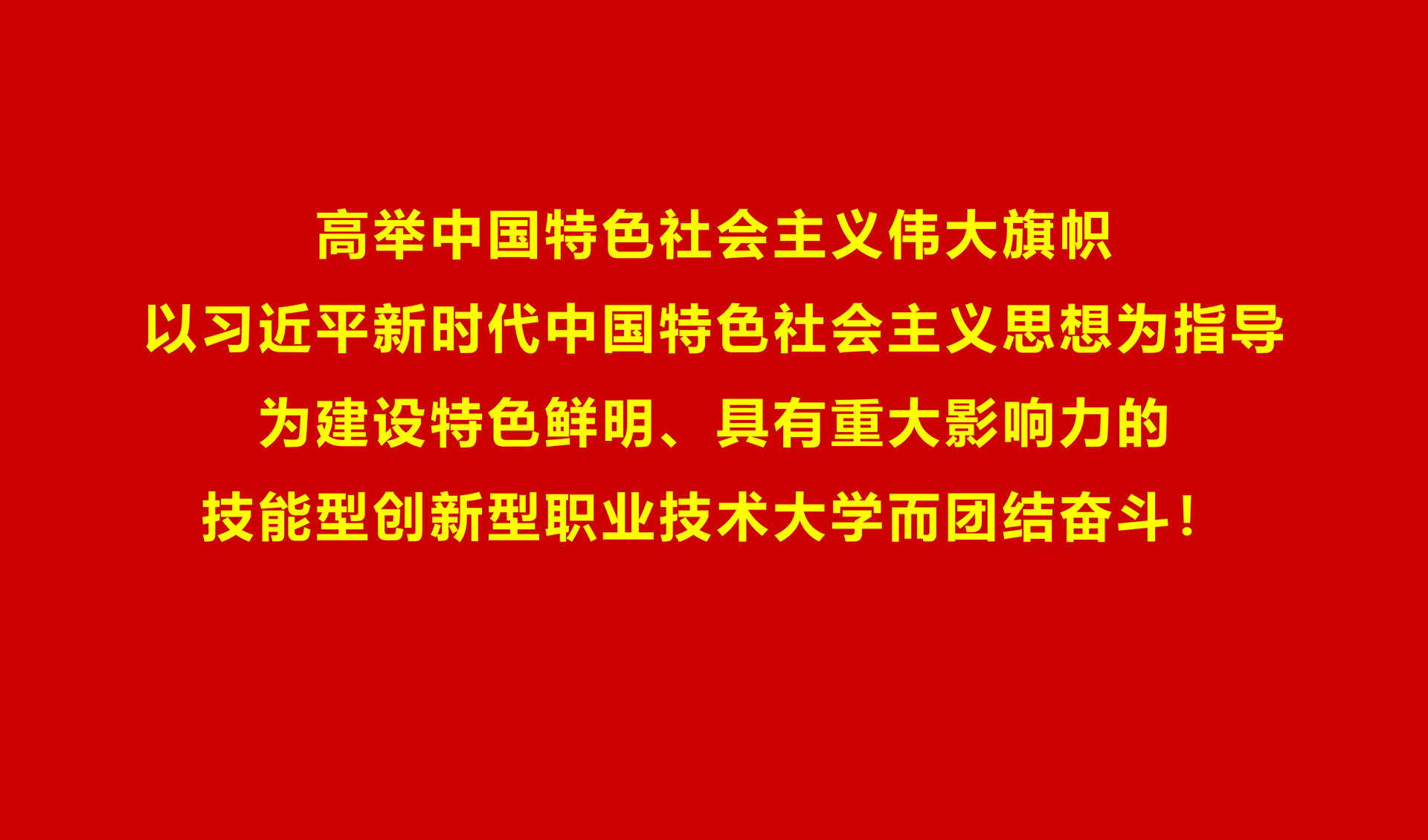 高举中国特色社会主义伟大旗帜，以习近平新时代中国特色社会主义思想为指导，为建设特色鲜明、具有重大影响力的技能型创新型职业技术大学而团结奋斗！