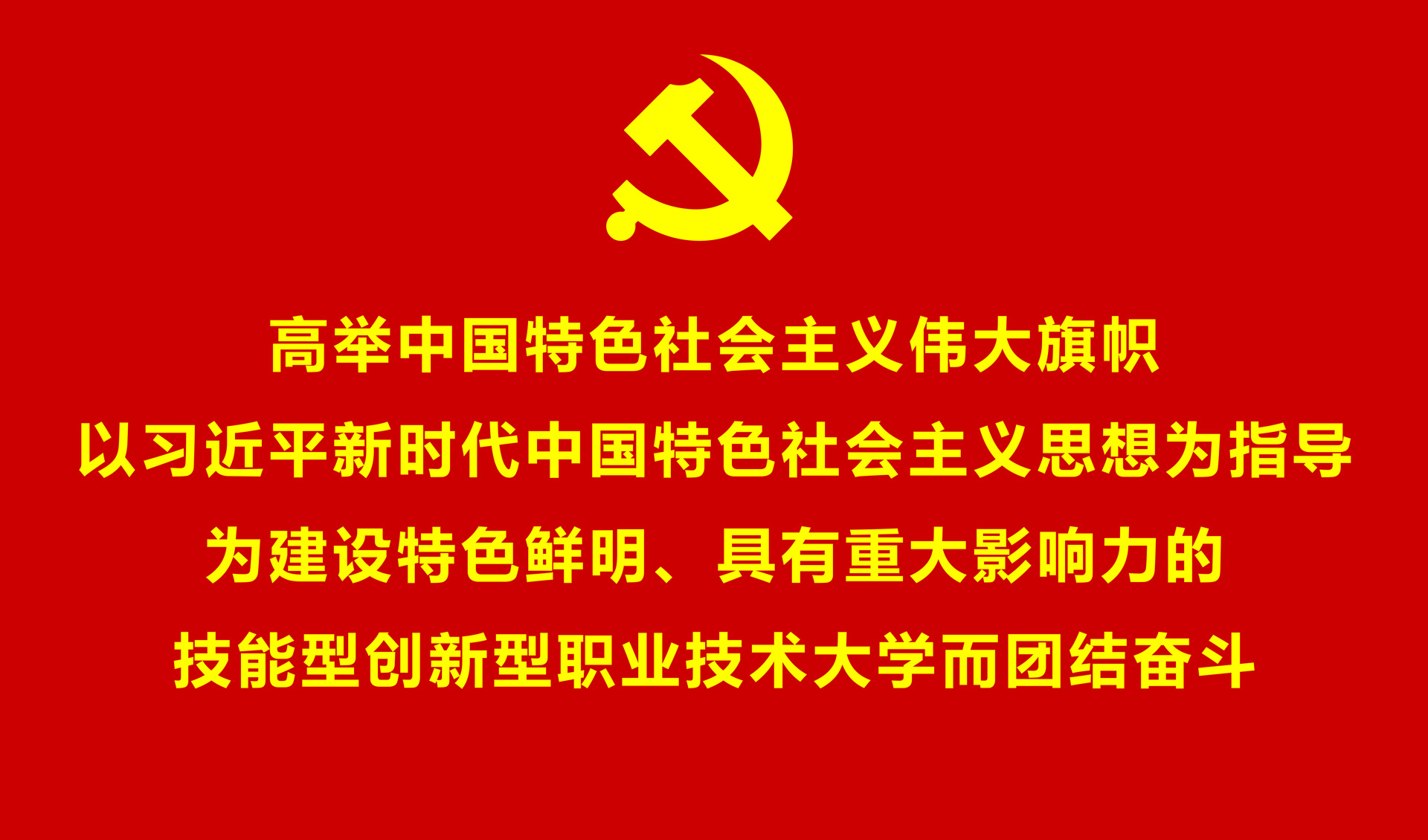 高举中国特色社会主义伟大旗帜，以习近平新时代中国特色社会主义思想为指导，为建设特色鲜明、具有重大影响力的技能型创新型职业技术大学而团结奋斗！